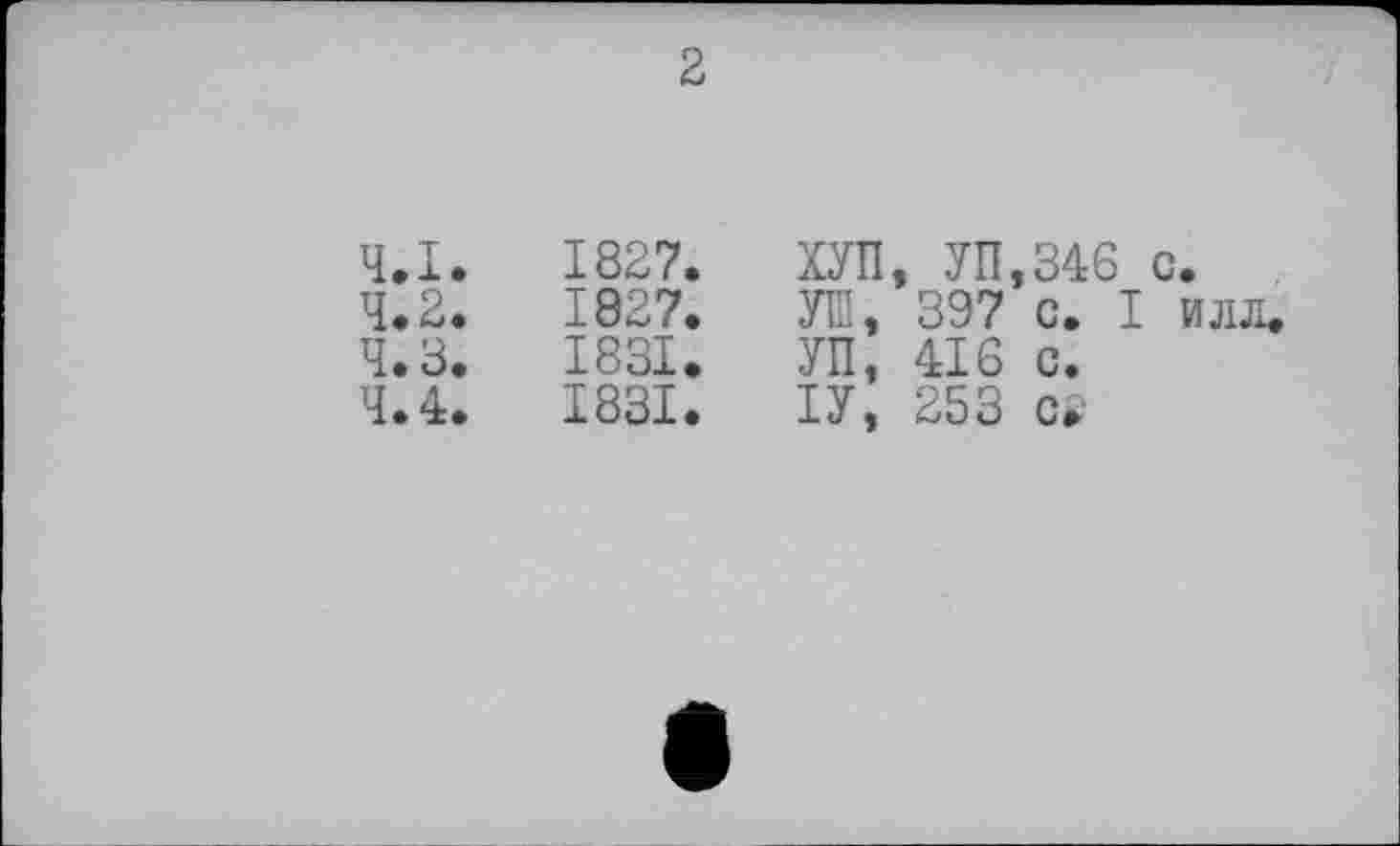 ﻿2			
Ч.І.	1827.	ХУП	, УП.346 с.
4.2.	1827.	УГП,	397 с. І илл.
ч.з.	1831.	УП,	416 с.
4.4.	1831.	ІУ,	253 сі